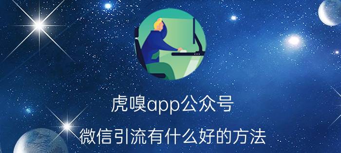 虎嗅app公众号 微信引流有什么好的方法？